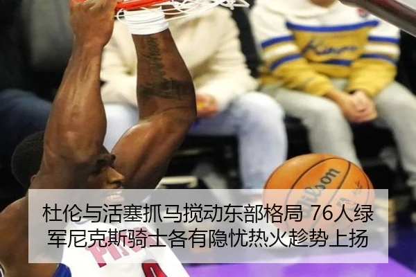 杜伦与活塞抓马搅动东部格局 76人绿军尼克斯骑士各有隐忧热火趁势上扬 - NGTIYUPORTS