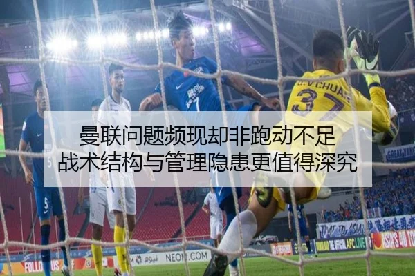 曼联问题频现却非跑动不足 战术结构与管理隐患更值得深究 - NGTIYUPORTS