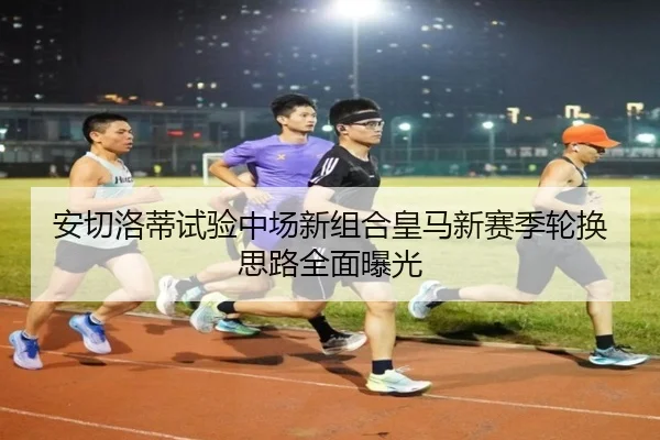 安切洛蒂试验中场新组合皇马新赛季轮换思路全面曝光 - NGTIYUPORTS
